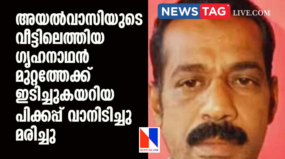 അയൽവാസിയുടെ വീട്ടിലെത്തിയ ​ഗൃഹനാഥൻ മുറ്റത്തേക്ക് ഇടിച്ചുകയറിയ പിക്കപ്പ് വാനിടിച്ചു മരിച്ചു